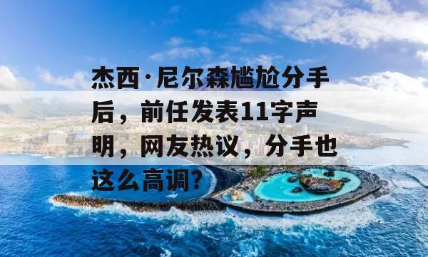 杰西·尼尔森尴尬分手后，前任发表11字声明，网友热议，分手也这么高调？