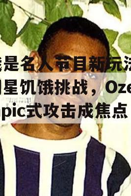 我是名人节目新玩法，明星饥饿挑战，Ozempic式攻击成焦点！