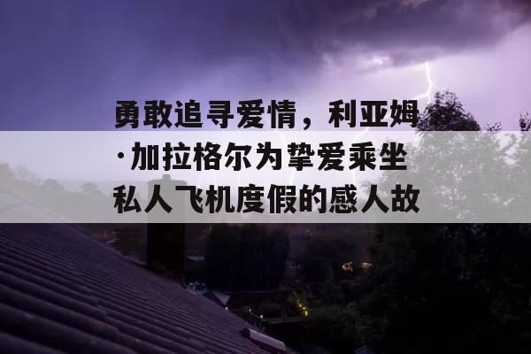 勇敢追寻爱情，利亚姆·加拉格尔为挚爱乘坐私人飞机度假的感人故事