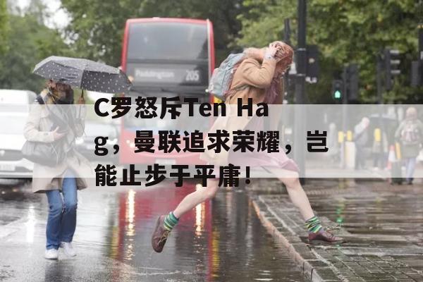 C罗怒斥Ten Hag，曼联追求荣耀，岂能止步于平庸！