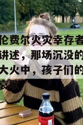 格伦费尔火灾幸存者深情讲述，那场沉没的社区大火中，孩子们的无声哀歌