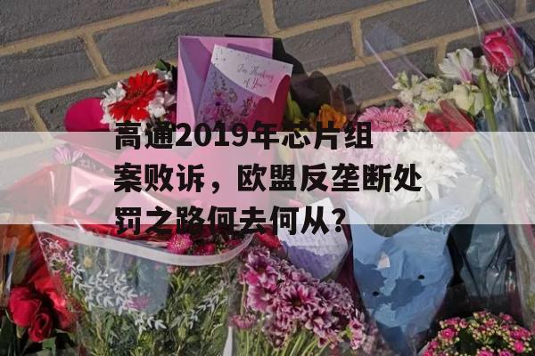 高通2019年芯片组案败诉，欧盟反垄断处罚之路何去何从？