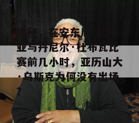 揭秘，在安东尼·约书亚与丹尼尔·杜布瓦比赛前几小时，亚历山大·乌斯克为何没有出场？