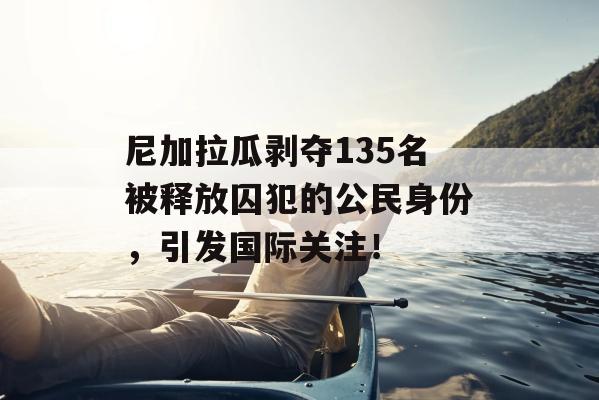 尼加拉瓜剥夺135名被释放囚犯的公民身份，引发国际关注！