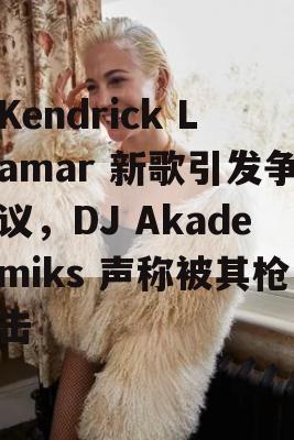 Kendrick Lamar 新歌引发争议，DJ Akademiks 声称被其枪击