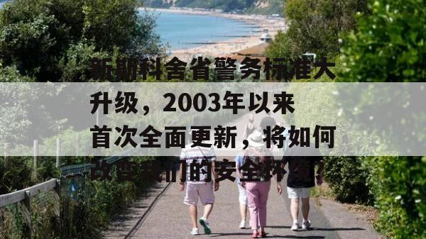 新斯科舍省警务标准大升级，2003年以来首次全面更新，将如何改变我们的安全环境？