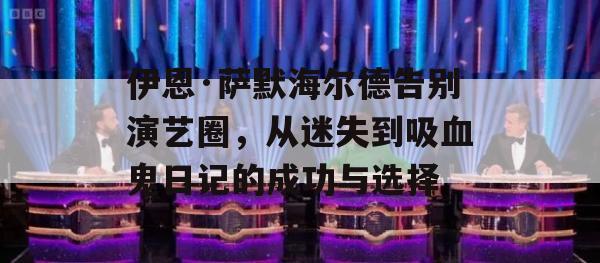 伊恩·萨默海尔德告别演艺圈，从迷失到吸血鬼日记的成功与选择