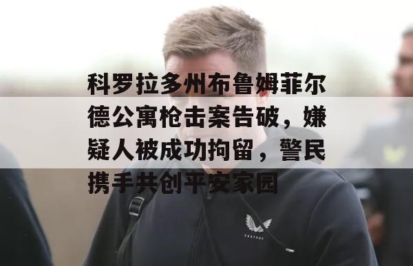 科罗拉多州布鲁姆菲尔德公寓枪击案告破，嫌疑人被成功拘留，警民携手共创平安家园