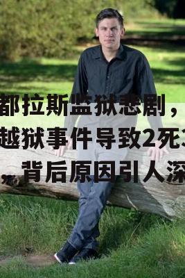 洪都拉斯监狱悲剧，未遂越狱事件导致2死3伤，背后原因引人深思