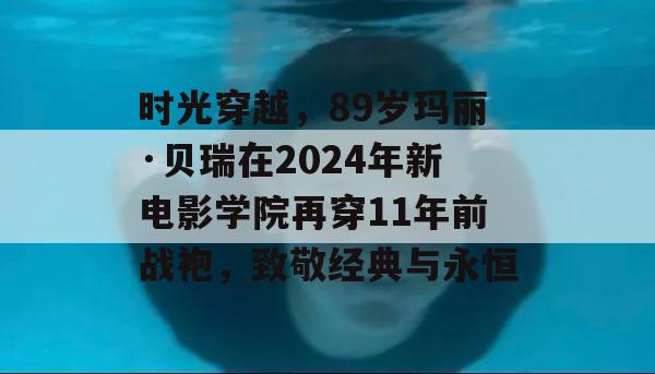 时光穿越，89岁玛丽·贝瑞在2024年新电影学院再穿11年前战袍，致敬经典与永恒