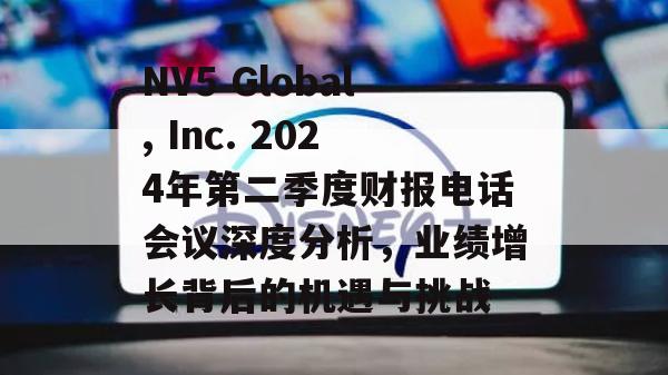 NV5 Global, Inc. 2024年第二季度财报电话会议深度分析，业绩增长背后的机遇与挑战