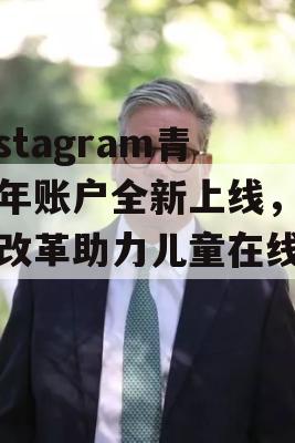 Instagram青少年账户全新上线，全面改革助力儿童在线安全