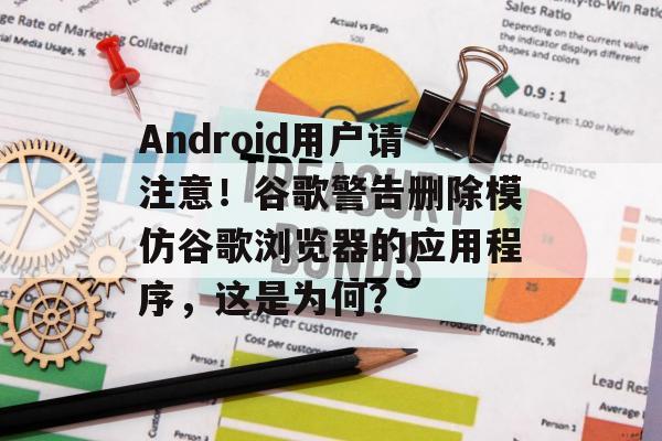 Android用户请注意！谷歌警告删除模仿谷歌浏览器的应用程序，这是为何？