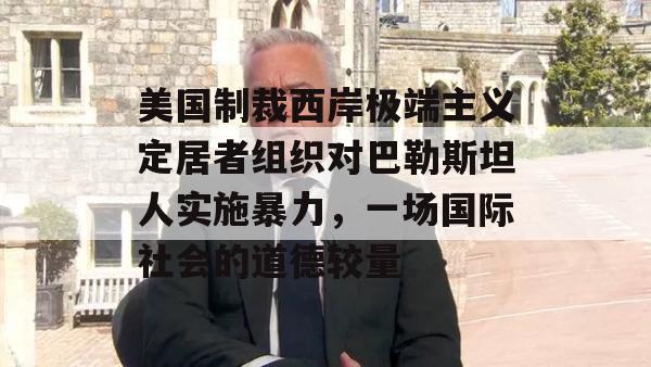 美国制裁西岸极端主义定居者组织对巴勒斯坦人实施暴力，一场国际社会的道德较量