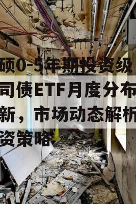 安硕0-5年期投资级公司债ETF月度分布更新，市场动态解析与投资策略