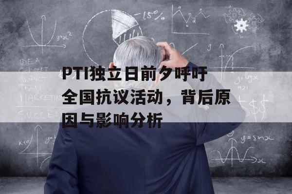 PTI独立日前夕呼吁全国抗议活动，背后原因与影响分析