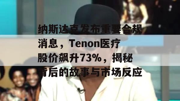 纳斯达克发布重要合规消息，Tenon医疗股价飙升73%，揭秘背后的故事与市场反应