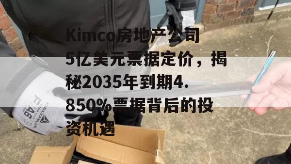 Kimco房地产公司5亿美元票据定价，揭秘2035年到期4.850%票据背后的投资机遇