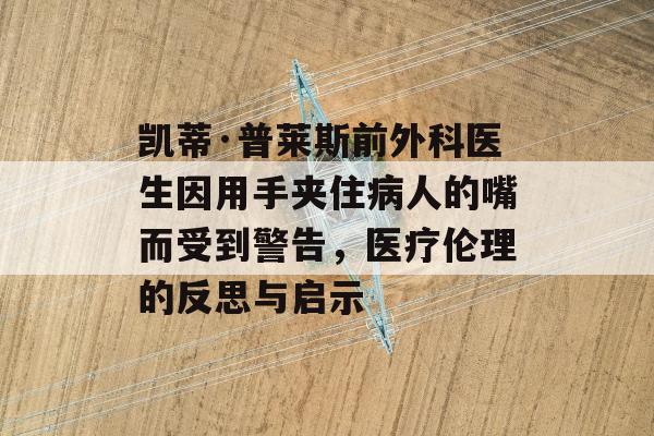 凯蒂·普莱斯前外科医生因用手夹住病人的嘴而受到警告，医疗伦理的反思与启示