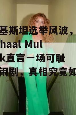 巴基斯坦选举风波，Mushaal Mullick直言一场可耻的闹剧，真相究竟如何？