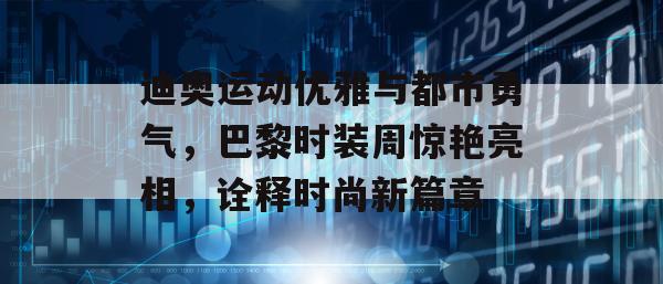 迪奥运动优雅与都市勇气，巴黎时装周惊艳亮相，诠释时尚新篇章