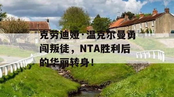 克劳迪娅·温克尔曼勇闯叛徒，NTA胜利后的华丽转身！