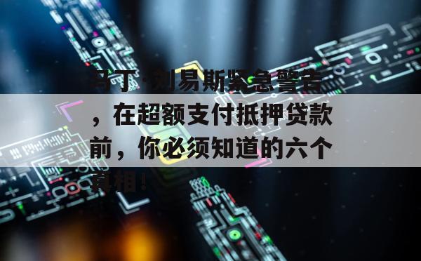 马丁·刘易斯紧急警告，在超额支付抵押贷款前，你必须知道的六个真相！