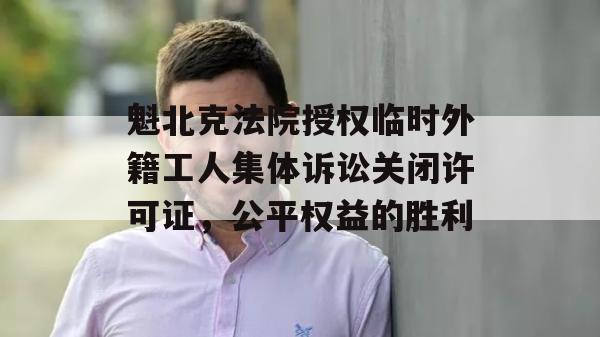 魁北克法院授权临时外籍工人集体诉讼关闭许可证，公平权益的胜利