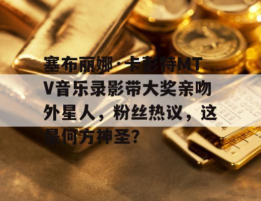 塞布丽娜·卡彭特MTV音乐录影带大奖亲吻外星人，粉丝热议，这是何方神圣？