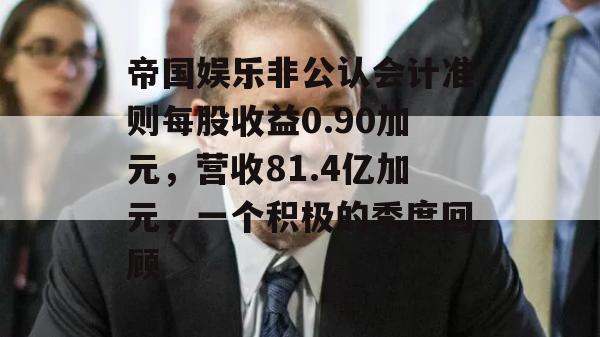 帝国娱乐非公认会计准则每股收益0.90加元，营收81.4亿加元，一个积极的季度回顾