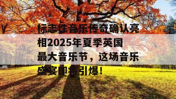 标志性音乐传奇确认亮相2025年夏季英国最大音乐节，这场音乐盛宴即将引爆！