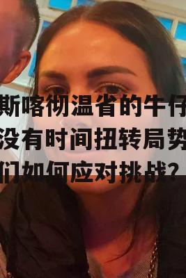 萨斯喀彻温省的牛仔们，没有时间扭转局势，他们如何应对挑战？