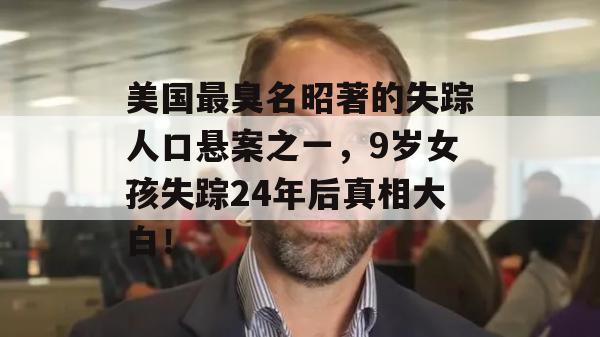 美国最臭名昭著的失踪人口悬案之一，9岁女孩失踪24年后真相大白！