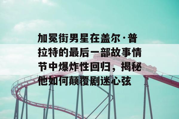 加冕街男星在盖尔·普拉特的最后一部故事情节中爆炸性回归，揭秘他如何颠覆剧迷心弦