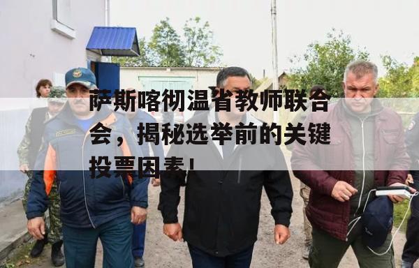 萨斯喀彻温省教师联合会，揭秘选举前的关键投票因素！