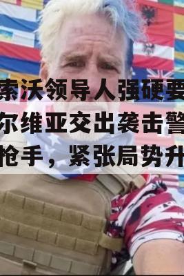 科索沃领导人强硬要求塞尔维亚交出袭击警察的枪手，紧张局势升级！