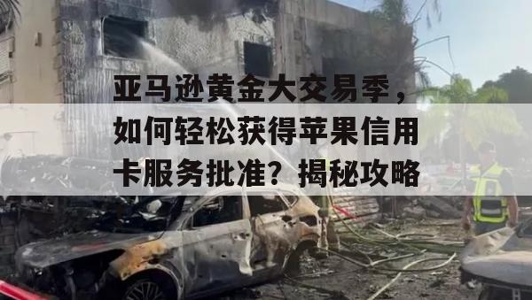 亚马逊黄金大交易季，如何轻松获得苹果信用卡服务批准？揭秘攻略！