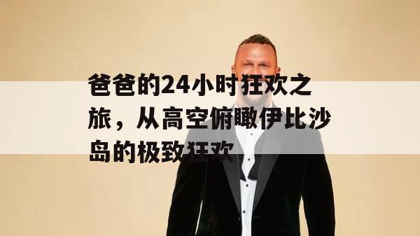 爸爸的24小时狂欢之旅，从高空俯瞰伊比沙岛的极致狂欢