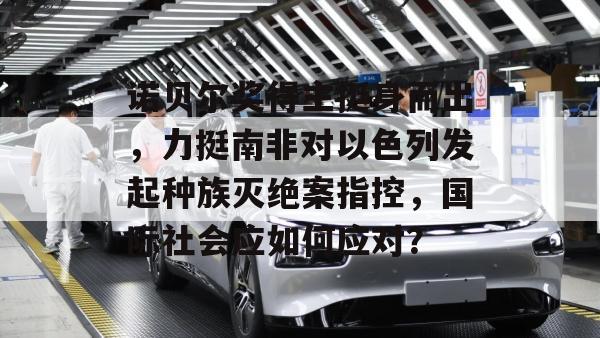 诺贝尔奖得主挺身而出，力挺南非对以色列发起种族灭绝案指控，国际社会应如何应对？