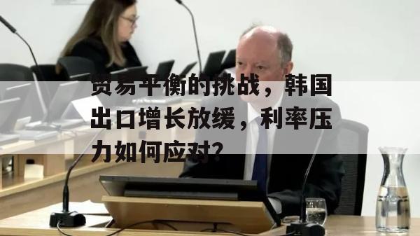 贸易平衡的挑战，韩国出口增长放缓，利率压力如何应对？