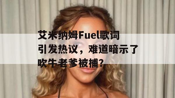 艾米纳姆Fuel歌词引发热议，难道暗示了吹牛老爹被捕？