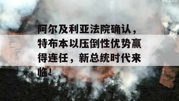 阿尔及利亚法院确认，特布本以压倒性优势赢得连任，新总统时代来临！