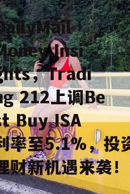 DailyMail Money Insights，Trading 212上调Best Buy ISA利率至5.1%，投资理财新机遇来袭！