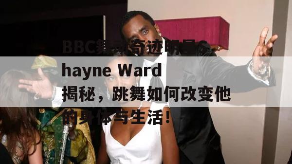 BBC舞动奇迹明星Shayne Ward揭秘，跳舞如何改变他的身体与生活！