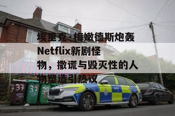 埃里克·梅嫩德斯炮轰Netflix新剧怪物，撒谎与毁灭性的人物塑造引热议