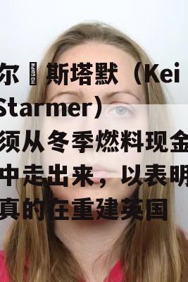 凯尔•斯塔默（Keir Starmer）必须从冬季燃料现金掠夺中走出来，以表明工党真的在重建英国