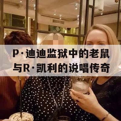 P·迪迪监狱中的老鼠与R·凯利的说唱传奇