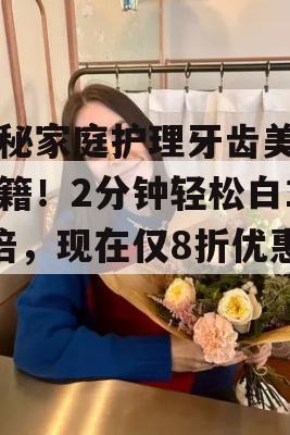 揭秘家庭护理牙齿美白秘籍！2分钟轻松白10倍，现在仅8折优惠！