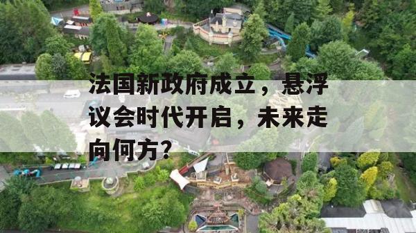 法国新政府成立，悬浮议会时代开启，未来走向何方？