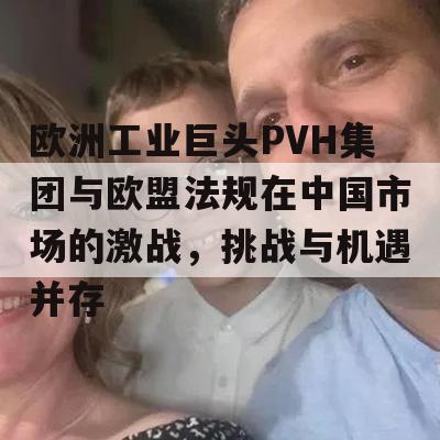 欧洲工业巨头PVH集团与欧盟法规在中国市场的激战，挑战与机遇并存